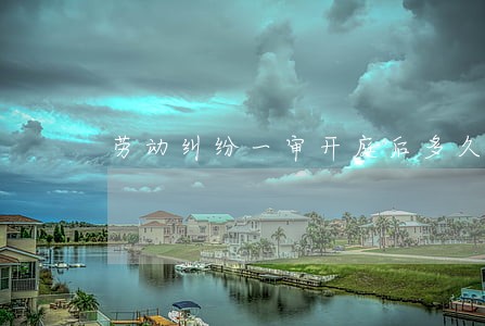 劳动纠纷一审开庭后多久下判决 劳动纠纷一审开庭后多久下判决