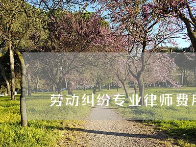 劳动纠纷专业律师费用多少 劳动纠纷专业律师费用多少