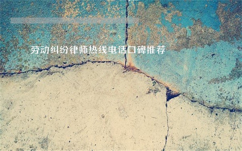 劳动纠纷律师热线电话口碑推荐 劳动纠纷律师热线电话口碑推荐