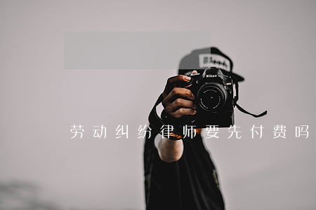 劳动纠纷律师要先付费吗 劳动纠纷律师要先付费吗