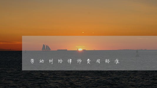 劳动纠纷律师费用标准 劳动纠纷律师费用标准