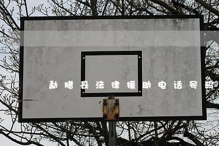 勐腊县法律援助电话号码 勐腊县法律援助电话号码