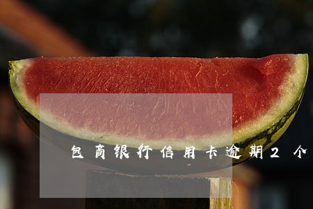 包商银行信用卡逾期2个月 包商银行信用卡逾期2个月