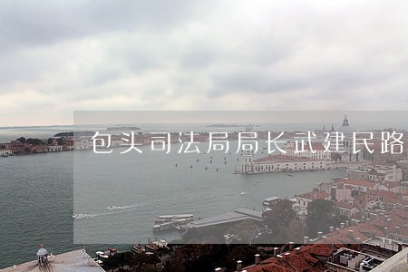 包头司法局局长武建民路智