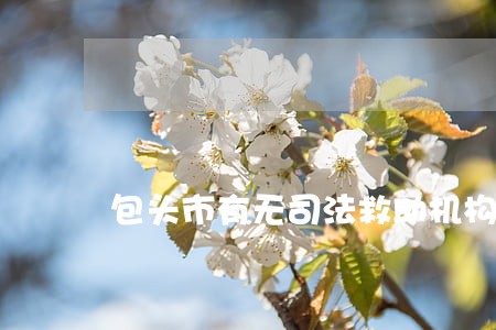 包头市有无司法救助机构 包头市有无司法救助机构