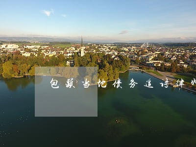 包头当地债务追讨律师电话咨询 包头当地债务追讨律师电话咨询