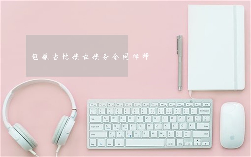 包头当地债权债务合同律师 包头当地债权债务合同律师