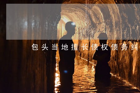 包头当地擅长债权债务纠纷律师