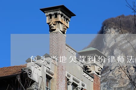 包头当地欠款纠纷律师法律服务 包头当地欠款纠纷律师法律服务
