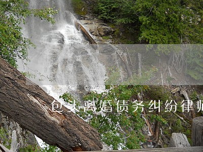 包头离婚债务纠纷律师电话 包头离婚债务纠纷律师电话