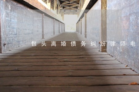 包头离婚债务纠纷律师电话咨询 包头离婚债务纠纷律师电话咨询