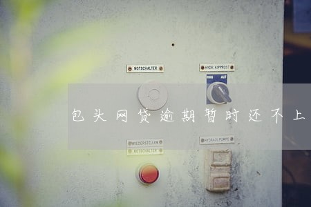 包头网贷逾期暂时还不上怎么办 包头网贷逾期暂时还不上怎么办
