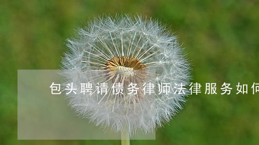 包头聘请债务律师法律服务如何 包头聘请债务律师法律服务如何