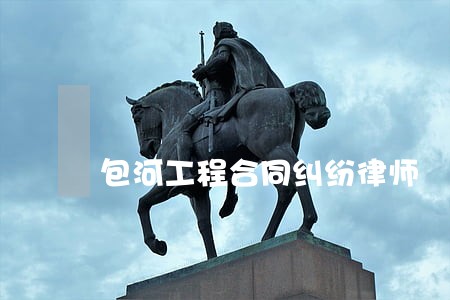 包河工程合同纠纷律师 包河工程合同纠纷律师