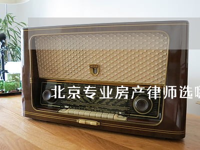 北京专业房产律师选哪个 北京专业房产律师选哪个