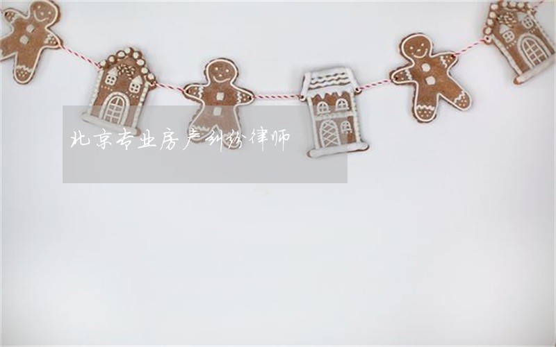 北京专业房产纠纷律师 北京专业房产纠纷律师