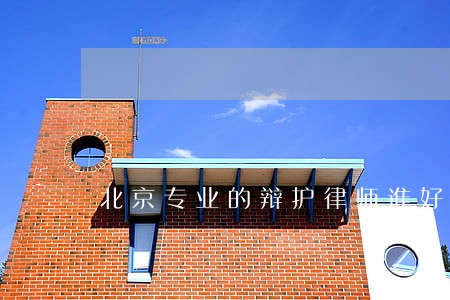 北京专业的辩护律师谁好 北京专业的辩护律师谁好