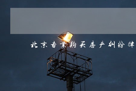 北京专业购买房产纠纷律师排名 北京专业购买房产纠纷律师排名