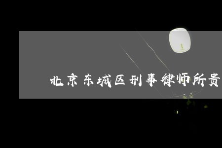 北京东城区刑事律师所贵么 北京东城区刑事律师所贵么