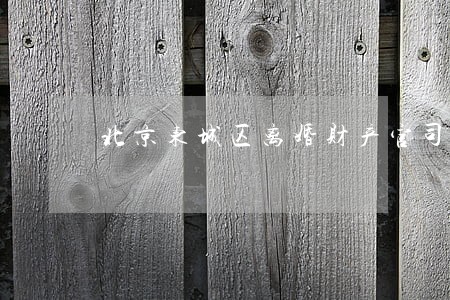 北京东城区离婚财产官司律师