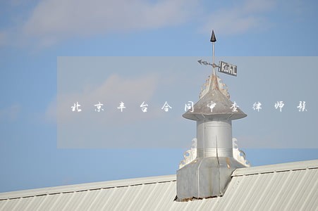 北京丰台合同审查律师预约电话 北京丰台合同审查律师预约电话