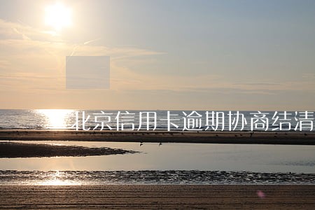 北京信用卡逾期协商结清 北京信用卡逾期协商结清