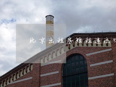 北京出租房短租违法吗 北京出租房短租违法吗