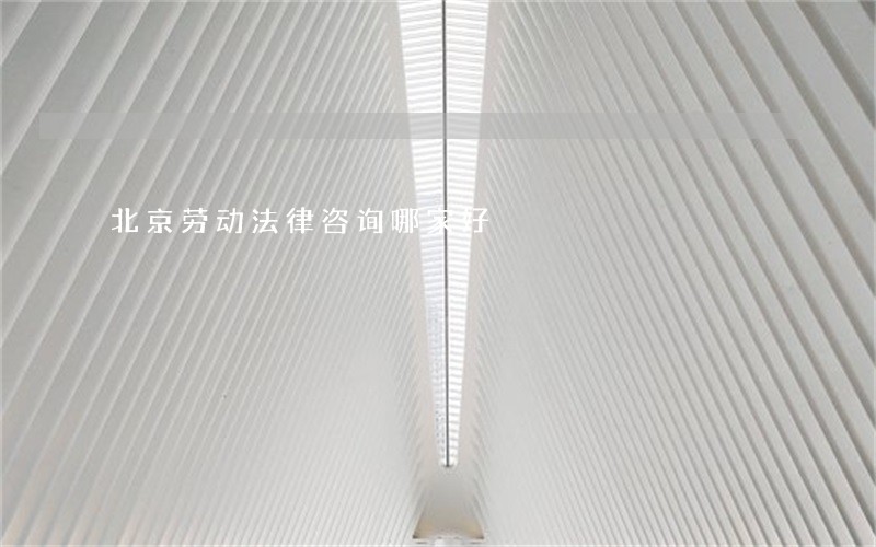 北京劳动法律咨询哪家好 北京劳动法律咨询哪家好
