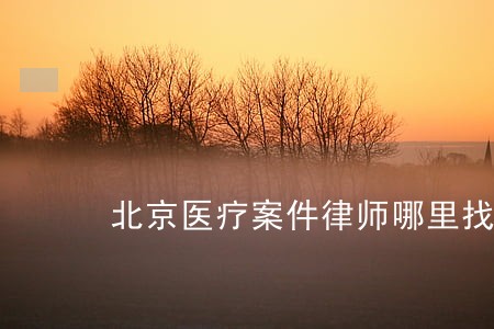 北京医疗案件律师哪里找 北京医疗案件律师哪里找