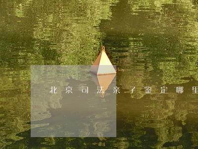 北京司法亲子鉴定哪里可以做 北京司法亲子鉴定哪里可以做