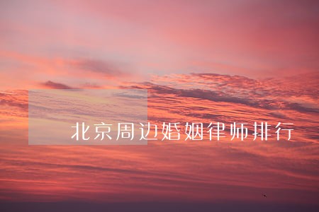 北京周边婚姻律师排行 北京周边婚姻律师排行