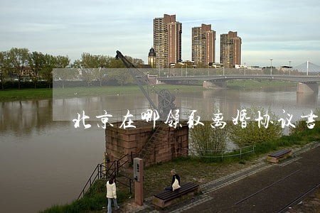 北京在哪领取离婚协议书 北京在哪领取离婚协议书