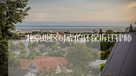 北京地区可靠的环保拆迁律师 北京地区可靠的环保拆迁律师