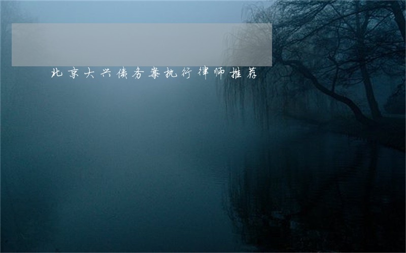 北京大兴债务案执行律师推荐 北京大兴债务案执行律师推荐