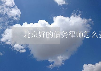 北京好的债务律师怎么委托 北京好的债务律师怎么委托