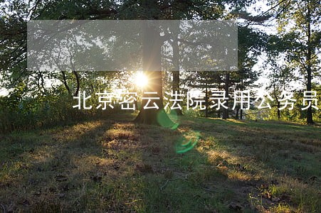 北京密云法院录用公务员 北京密云法院录用公务员