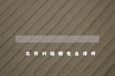 北京对婚姻专业律师 北京对婚姻专业律师