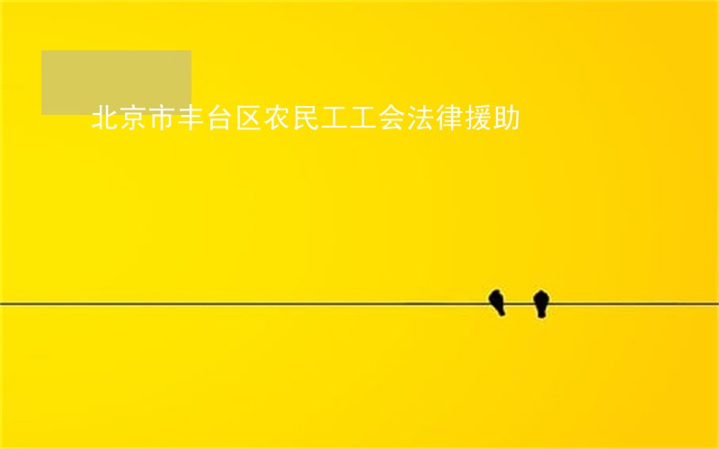 北京市丰台区农民工工会法律援助 北京市丰台区农民工工会法律援助