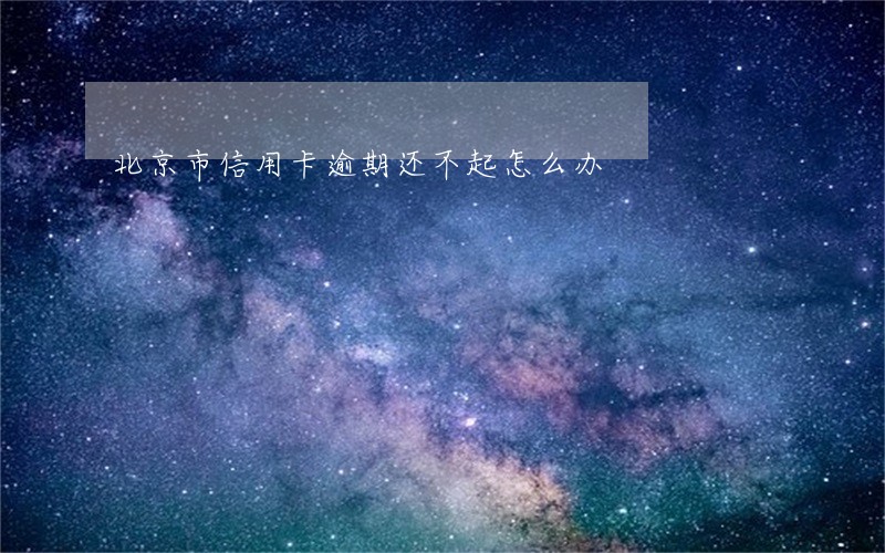北京市信用卡逾期还不起怎么办 北京市信用卡逾期还不起怎么办