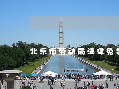 北京市劳动局法律免费咨询电话 北京市劳动局法律免费咨询电话