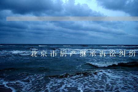 北京市房产继承诉讼纠纷的律师费 北京市房产继承诉讼纠纷的律师费