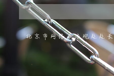 北京市网信办法规处处长 北京市网信办法规处处长