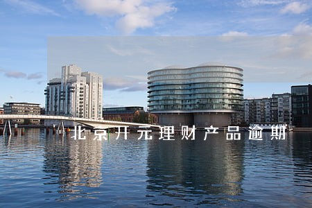 北京开元理财产品逾期 北京开元理财产品逾期