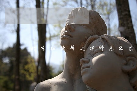 北京征地拆迁律师怎么委托 北京征地拆迁律师怎么委托