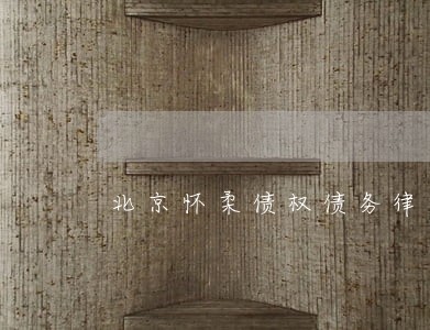 北京怀柔债权债务律师 北京怀柔债权债务律师