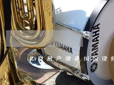 北京房产继承纠纷律师怀柔律师 北京房产继承纠纷律师怀柔律师
