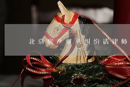 北京房产继承纠纷请律师 北京房产继承纠纷请律师