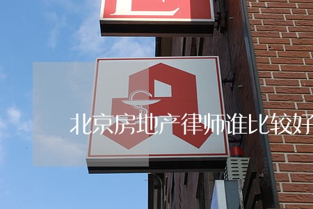 北京房地产律师谁比较好 北京房地产律师谁比较好