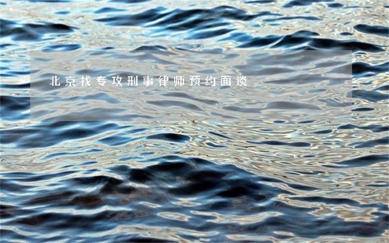 北京找专攻刑事律师预约面谈 北京找专攻刑事律师预约面谈