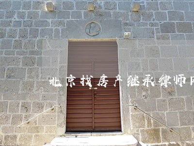北京找房产继承律师网站 北京找房产继承律师网站